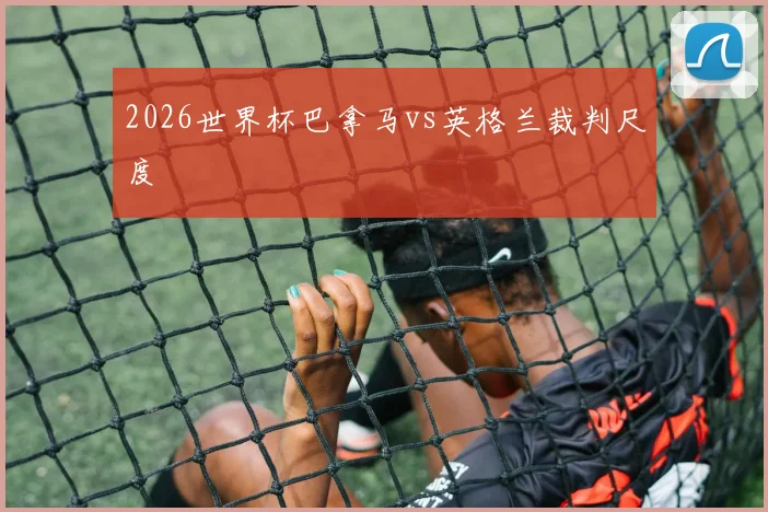 2026世界杯巴拿马vs英格兰裁判尺度