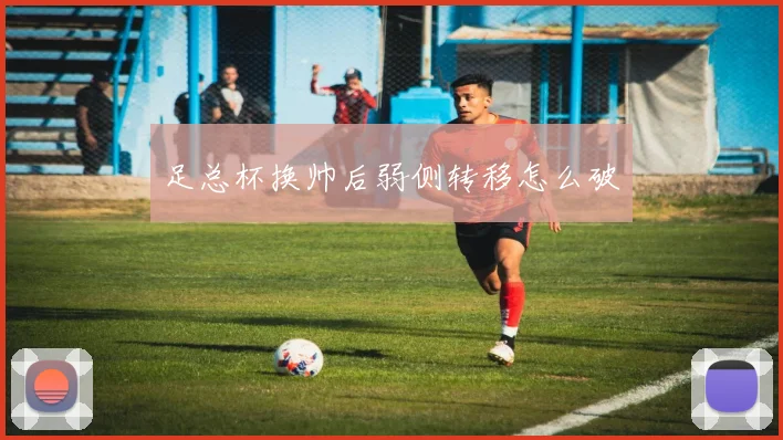足总杯换帅后弱侧转移怎么破