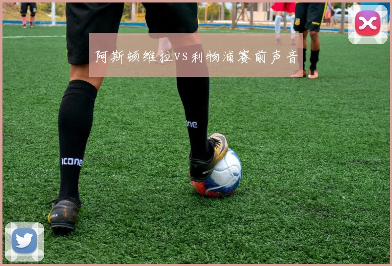阿斯顿维拉vs利物浦赛前声音