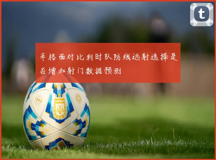 辛格面对比利时队防线远射选择是否增加射门数据预测