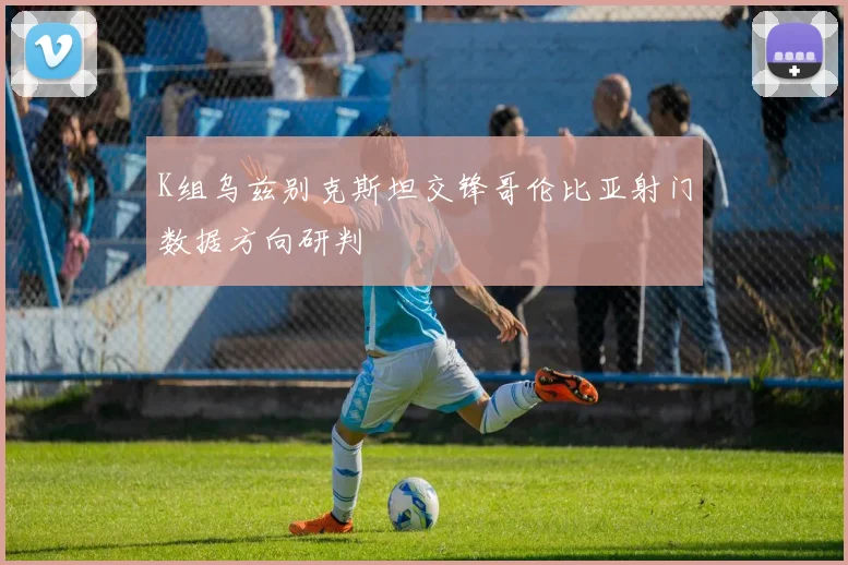 K组乌兹别克斯坦交锋哥伦比亚射门数据方向研判
