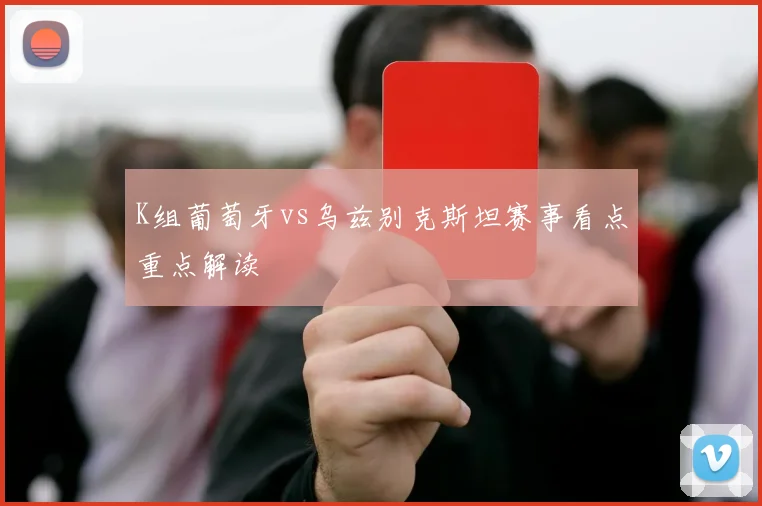 K组葡萄牙vs乌兹别克斯坦赛事看点重点解读
